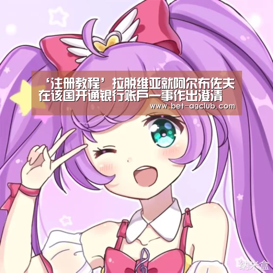 ‘注册教程’拉脱维亚就阿尔布佐夫在该国开通银行账户一事作出澄清(图1) 软件下载