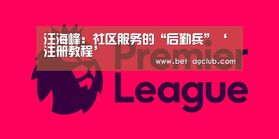 汪海峰:社区服务的“后勤兵”‘注册教程’(图2) 注册教程